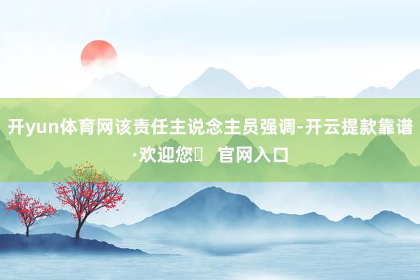 开yun体育网该责任主说念主员强调-开云提款靠谱·欢迎您✅ 官网入口