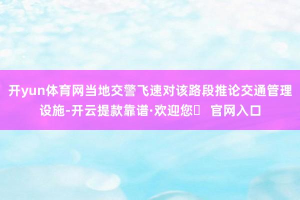 开yun体育网当地交警飞速对该路段推论交通管理设施-开云提款靠谱·欢迎您✅ 官网入口