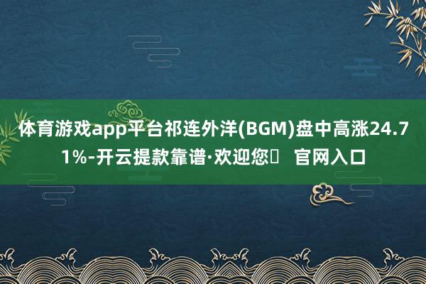 体育游戏app平台祁连外洋(BGM)盘中高涨24.71%-开云提款靠谱·欢迎您✅ 官网入口