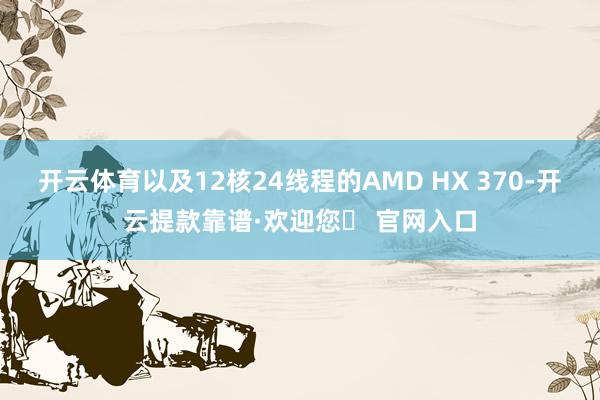 开云体育以及12核24线程的AMD HX 370-开云提款靠谱·欢迎您✅ 官网入口