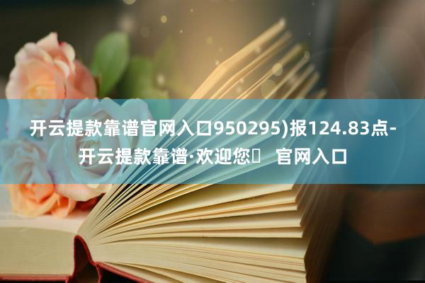 开云提款靠谱官网入口950295)报124.83点-开云提款靠谱·欢迎您✅ 官网入口