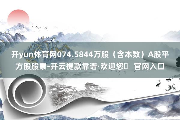 开yun体育网074.5844万股（含本数）A股平方股股票-开云提款靠谱·欢迎您✅ 官网入口