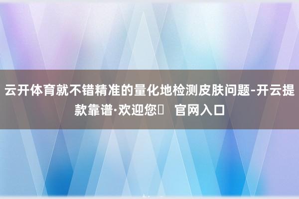 云开体育就不错精准的量化地检测皮肤问题-开云提款靠谱·欢迎您✅ 官网入口