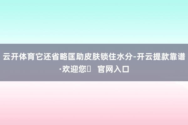 云开体育它还省略匡助皮肤锁住水分-开云提款靠谱·欢迎您✅ 官网入口