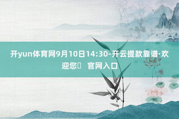 开yun体育网9月10日14:30-开云提款靠谱·欢迎您✅ 官网入口