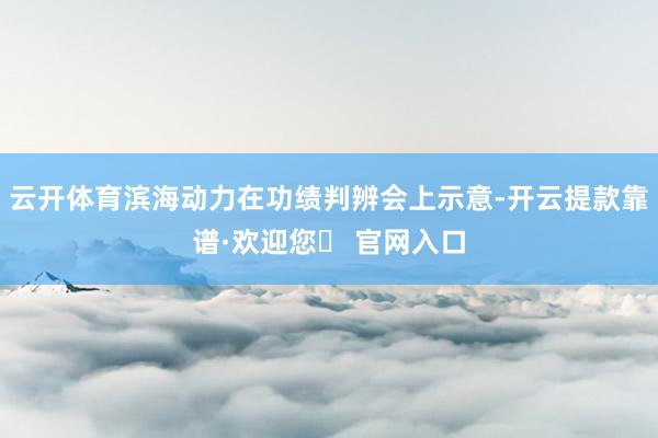 云开体育滨海动力在功绩判辨会上示意-开云提款靠谱·欢迎您✅ 官网入口