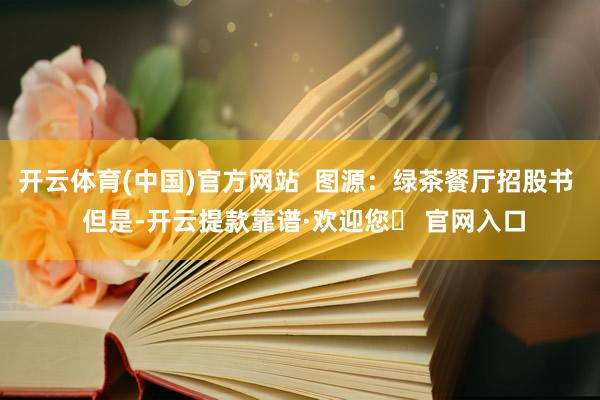 开云体育(中国)官方网站  　　图源：绿茶餐厅招股书  　　但是-开云提款靠谱·欢迎您✅ 官网入口