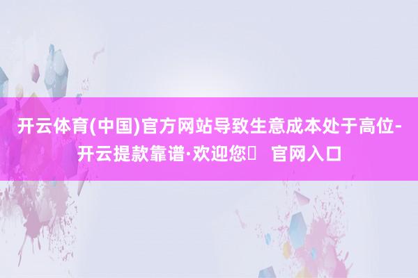 开云体育(中国)官方网站导致生意成本处于高位-开云提款靠谱·欢迎您✅ 官网入口