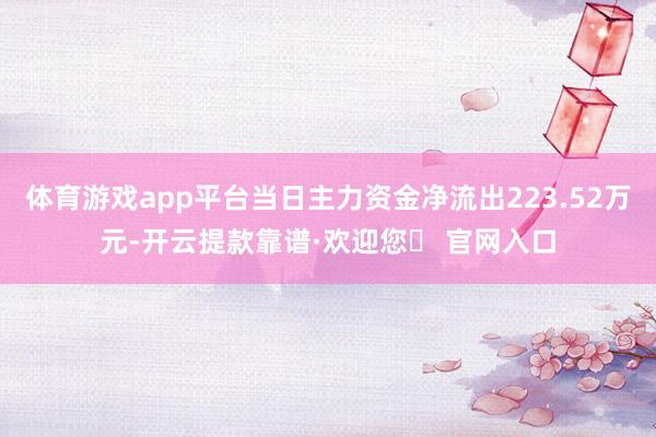 体育游戏app平台当日主力资金净流出223.52万元-开云提款靠谱·欢迎您✅ 官网入口