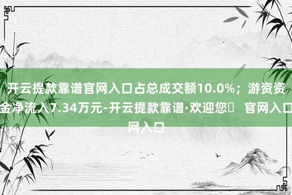 开云提款靠谱官网入口占总成交额10.0%；游资资金净流入7.34万元-开云提款靠谱·欢迎您✅ 官网入口