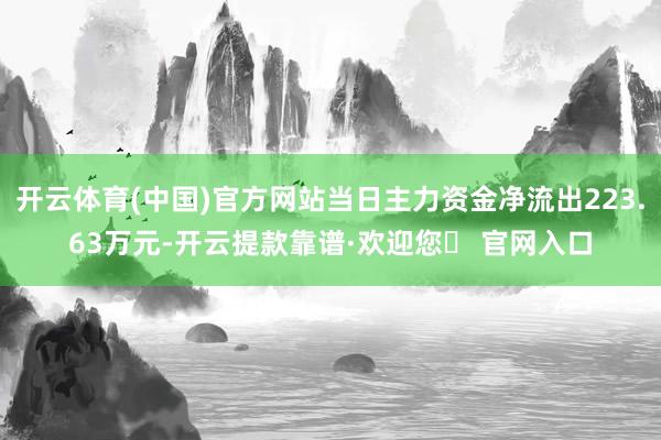 开云体育(中国)官方网站当日主力资金净流出223.63万元-开云提款靠谱·欢迎您✅ 官网入口