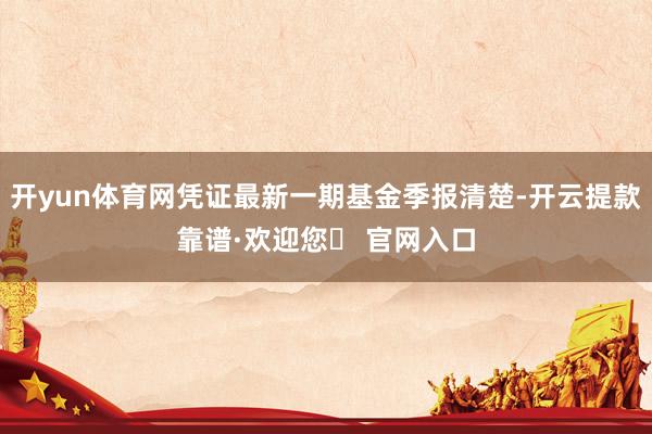 开yun体育网凭证最新一期基金季报清楚-开云提款靠谱·欢迎您✅ 官网入口