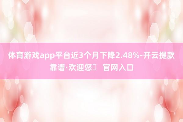 体育游戏app平台近3个月下降2.48%-开云提款靠谱·欢迎您✅ 官网入口