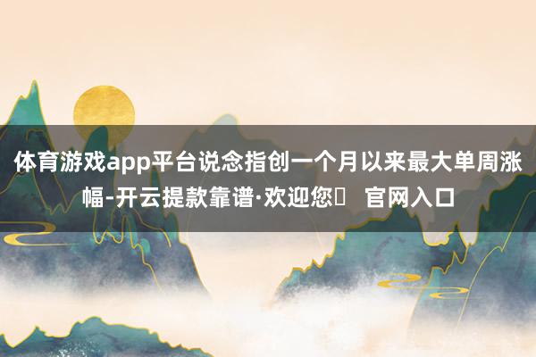 体育游戏app平台说念指创一个月以来最大单周涨幅-开云提款靠谱·欢迎您✅ 官网入口