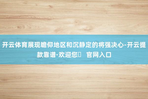 开云体育展现瞻仰地区和沉静定的将强决心-开云提款靠谱·欢迎您✅ 官网入口