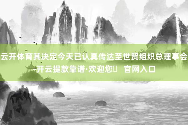 云开体育其决定今天已认真传达至世贸组织总理事会-开云提款靠谱·欢迎您✅ 官网入口