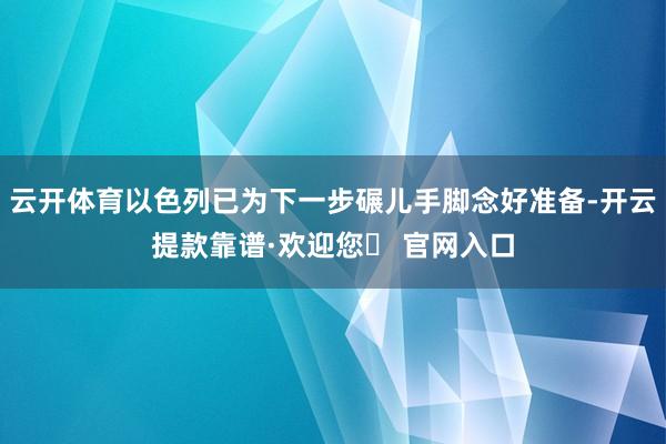 云开体育以色列已为下一步碾儿手脚念好准备-开云提款靠谱·欢迎您✅ 官网入口