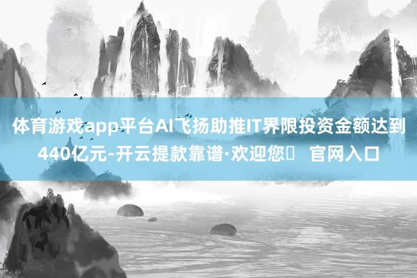 体育游戏app平台AI飞扬助推IT界限投资金额达到440亿元-开云提款靠谱·欢迎您✅ 官网入口