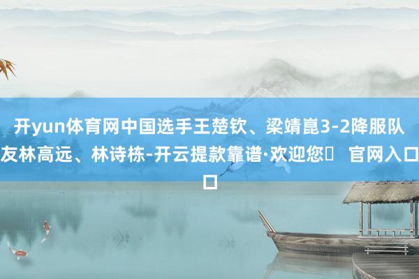 开yun体育网中国选手王楚钦、梁靖崑3-2降服队友林高远、林诗栋-开云提款靠谱·欢迎您✅ 官网入口