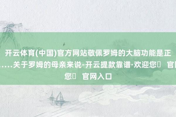 开云体育(中国)官方网站敬佩罗姆的大脑功能是正常的……关于罗姆的母亲来说-开云提款靠谱·欢迎您✅ 官网入口