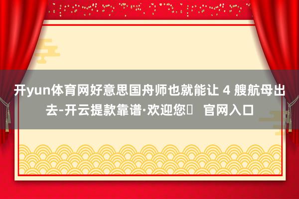 开yun体育网好意思国舟师也就能让 4 艘航母出去-开云提款靠谱·欢迎您✅ 官网入口