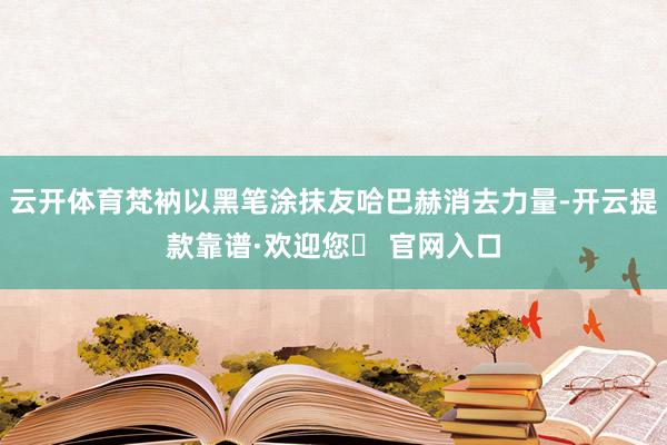 云开体育梵衲以黑笔涂抹友哈巴赫消去力量-开云提款靠谱·欢迎您✅ 官网入口