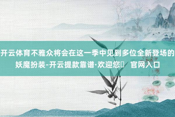 开云体育不雅众将会在这一季中见到多位全新登场的妖魔扮装-开云提款靠谱·欢迎您✅ 官网入口