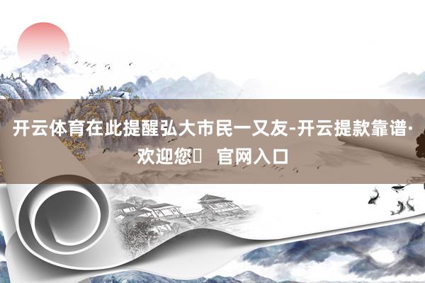 开云体育在此提醒弘大市民一又友-开云提款靠谱·欢迎您✅ 官网入口