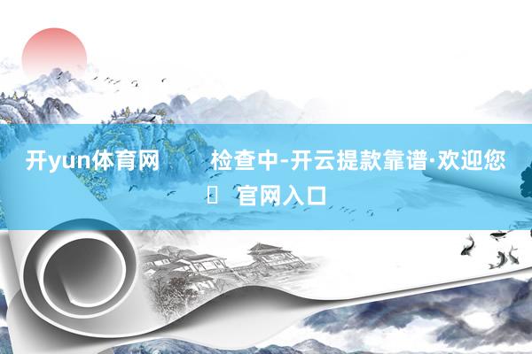 开yun体育网        检查中-开云提款靠谱·欢迎您✅ 官网入口