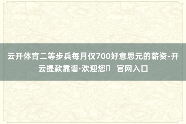 云开体育二等步兵每月仅700好意思元的薪资-开云提款靠谱·欢迎您✅ 官网入口