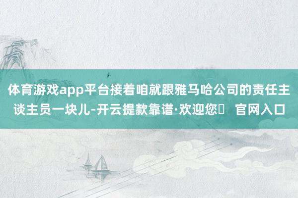 体育游戏app平台接着咱就跟雅马哈公司的责任主谈主员一块儿-开云提款靠谱·欢迎您✅ 官网入口