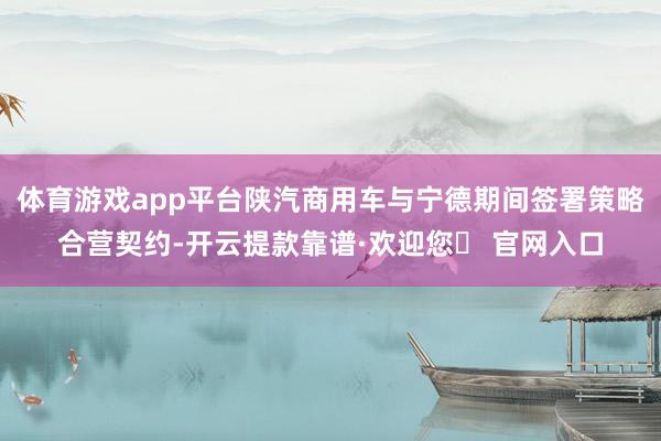 体育游戏app平台陕汽商用车与宁德期间签署策略合营契约-开云提款靠谱·欢迎您✅ 官网入口