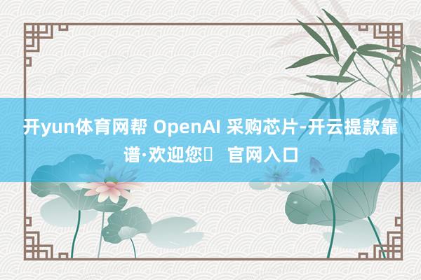 开yun体育网帮 OpenAI 采购芯片-开云提款靠谱·欢迎您✅ 官网入口