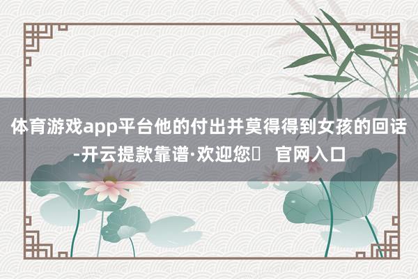 体育游戏app平台他的付出并莫得得到女孩的回话-开云提款靠谱·欢迎您✅ 官网入口