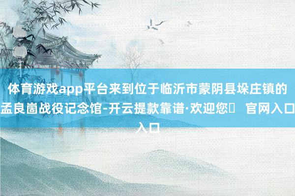 体育游戏app平台来到位于临沂市蒙阴县垛庄镇的孟良崮战役记念馆-开云提款靠谱·欢迎您✅ 官网入口