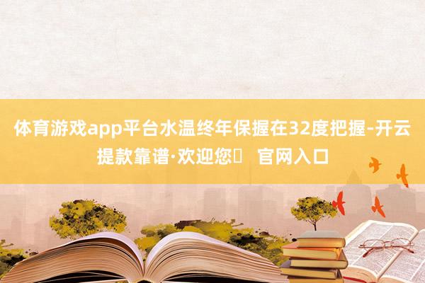 体育游戏app平台水温终年保握在32度把握-开云提款靠谱·欢迎您✅ 官网入口