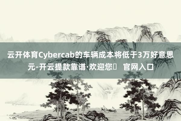 云开体育Cybercab的车辆成本将低于3万好意思元-开云提款靠谱·欢迎您✅ 官网入口