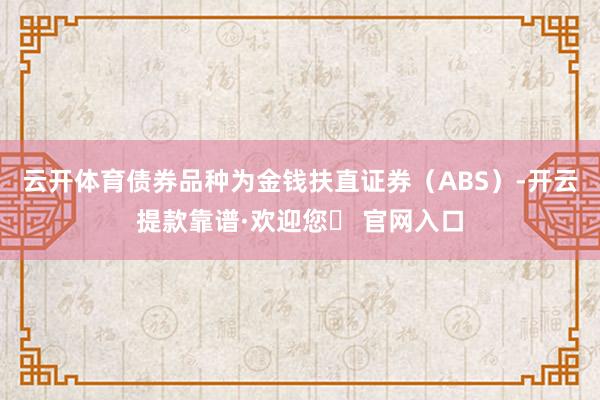 云开体育债券品种为金钱扶直证券（ABS）-开云提款靠谱·欢迎您✅ 官网入口