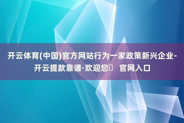 开云体育(中国)官方网站行为一家政策新兴企业-开云提款靠谱·欢迎您✅ 官网入口