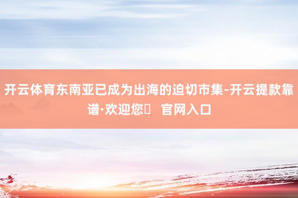 开云体育东南亚已成为出海的迫切市集-开云提款靠谱·欢迎您✅ 官网入口