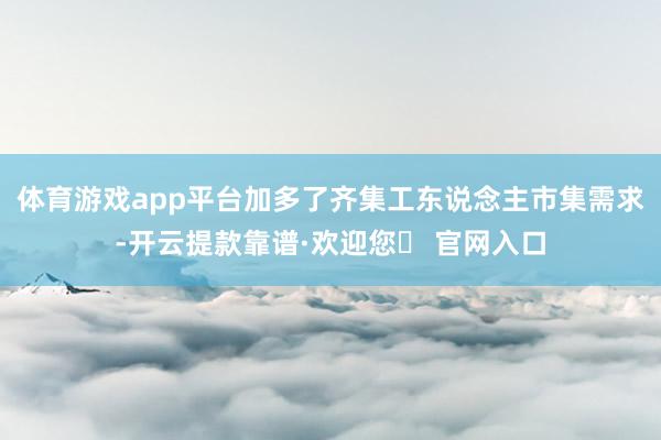 体育游戏app平台加多了齐集工东说念主市集需求-开云提款靠谱·欢迎您✅ 官网入口