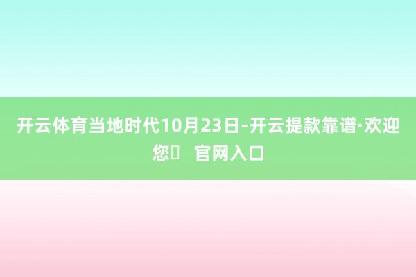 开云体育当地时代10月23日-开云提款靠谱·欢迎您✅ 官网入口