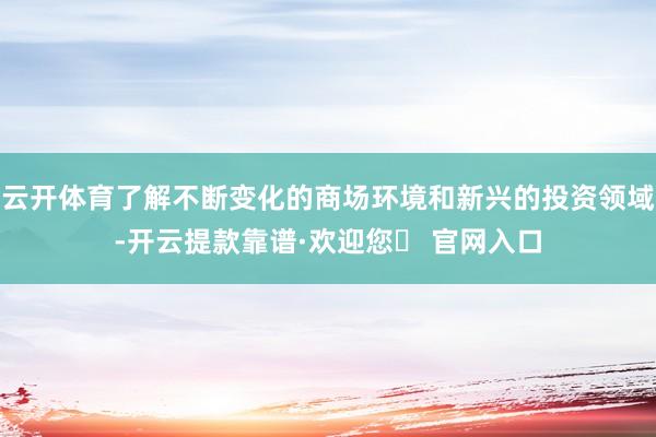 云开体育了解不断变化的商场环境和新兴的投资领域-开云提款靠谱·欢迎您✅ 官网入口