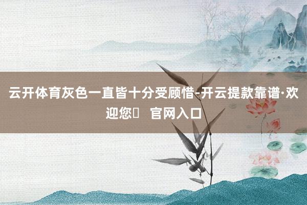 云开体育灰色一直皆十分受顾惜-开云提款靠谱·欢迎您✅ 官网入口