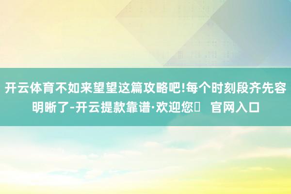 开云体育不如来望望这篇攻略吧!每个时刻段齐先容明晰了-开云提款靠谱·欢迎您✅ 官网入口