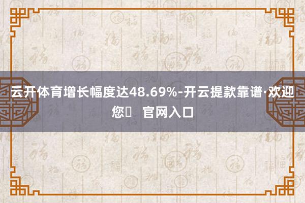 云开体育增长幅度达48.69%-开云提款靠谱·欢迎您✅ 官网入口