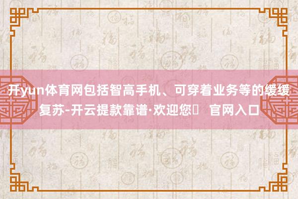 开yun体育网包括智高手机、可穿着业务等的缓缓复苏-开云提款靠谱·欢迎您✅ 官网入口