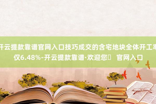 开云提款靠谱官网入口技巧成交的含宅地块全体开工率仅6.48%-开云提款靠谱·欢迎您✅ 官网入口