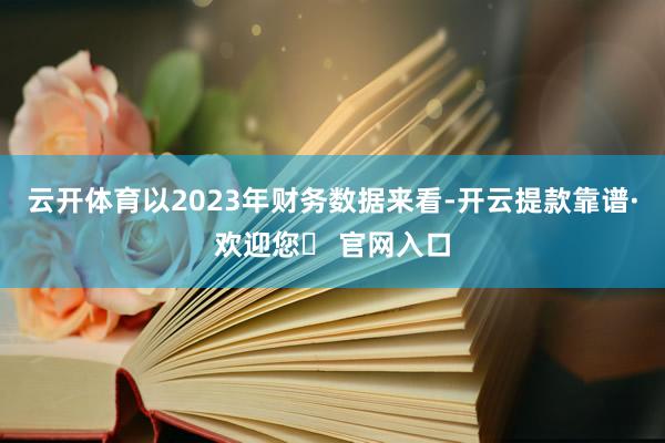 云开体育以2023年财务数据来看-开云提款靠谱·欢迎您✅ 官网入口