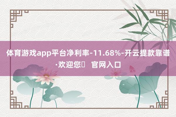 体育游戏app平台净利率-11.68%-开云提款靠谱·欢迎您✅ 官网入口